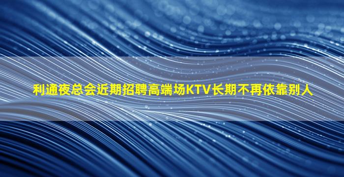 利通夜总会近期招聘高端场KTV长期不再依靠别人